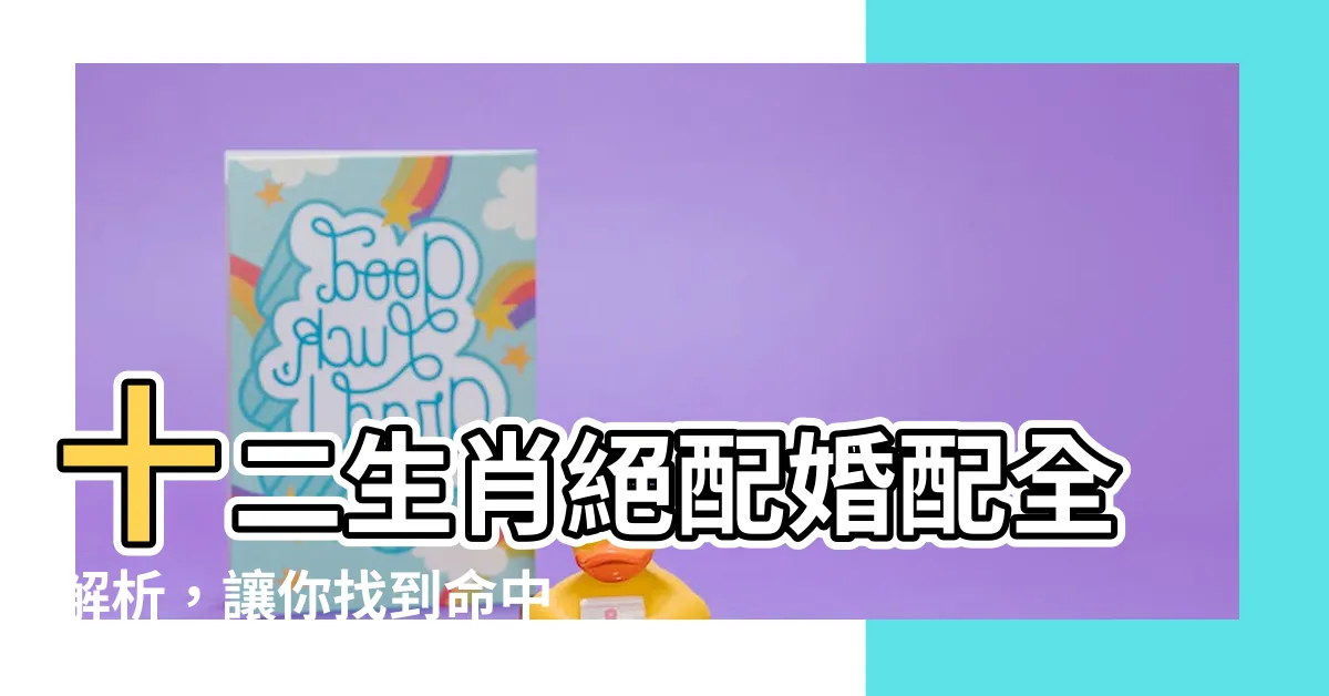 【婚配生肖】十二生肖絕配婚配全解析，讓你找到命中註定的那個人！