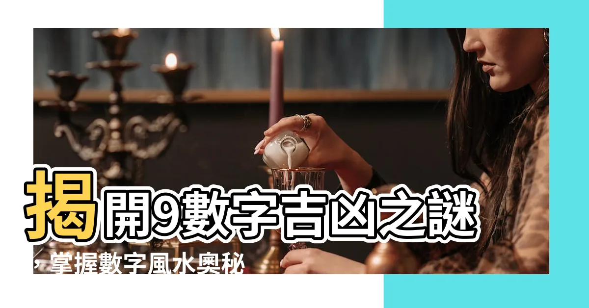 【9數字吉凶】揭開9數字吉凶之謎，掌握數字風水奧秘