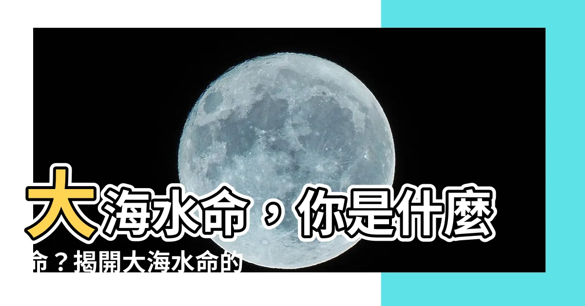 【大海水命是什麼意思】大海水命，你是什麼命？揭開大海水命的神秘面紗
