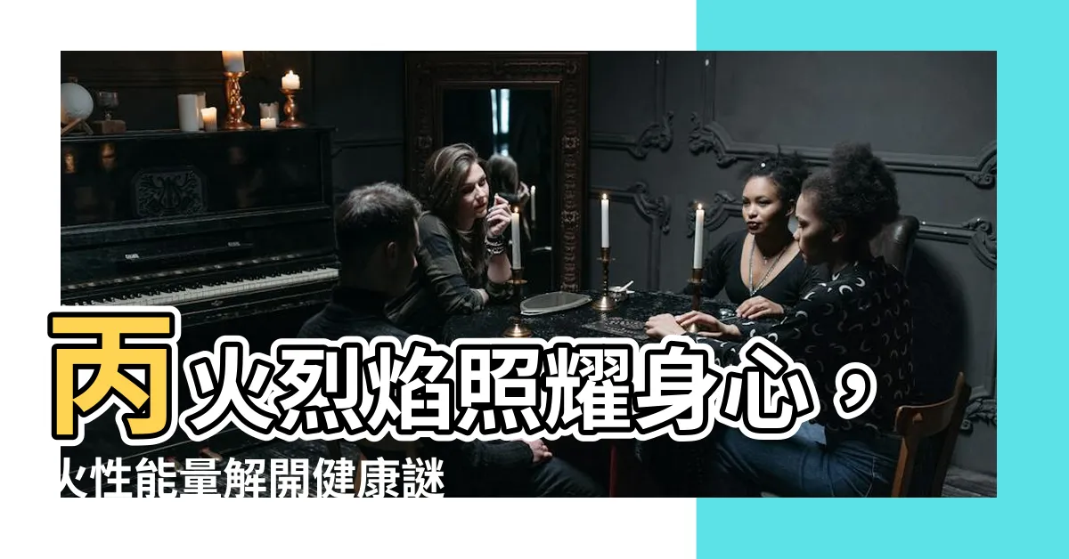 【丙 火】丙火烈焰照耀身心，火性能量解開健康謎團