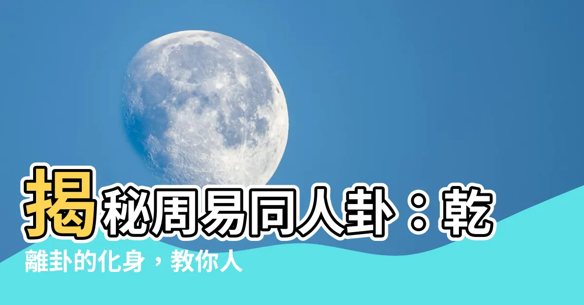 【乾離卦】揭秘周易同人卦：乾離卦的化身，教你人際關係的致勝之道