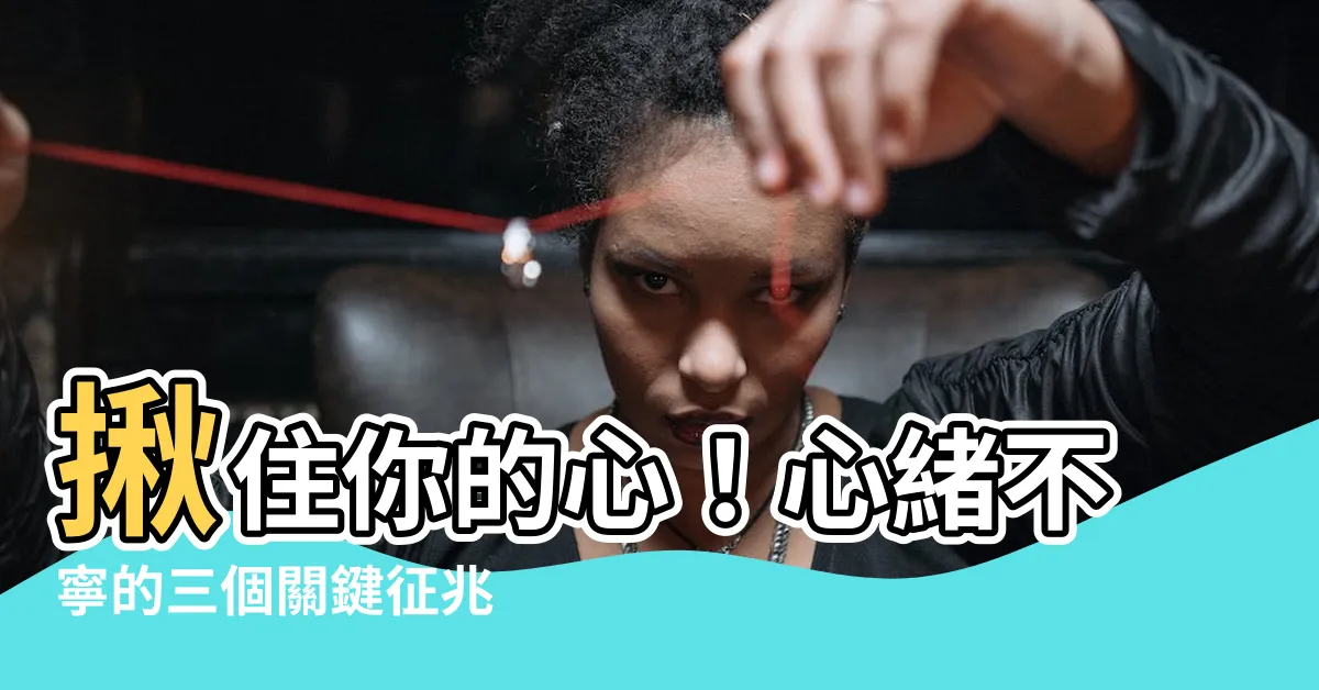 【心緒不寧】揪住你的心！心緒不寧的三個關鍵徵兆