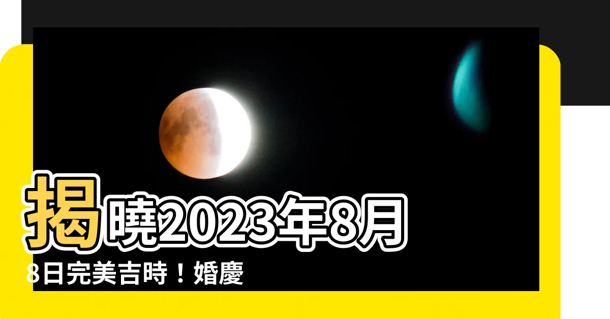 【8月8日吉時】揭曉2023年8月8日完美吉時！婚慶、開張、搬家一次搞定！