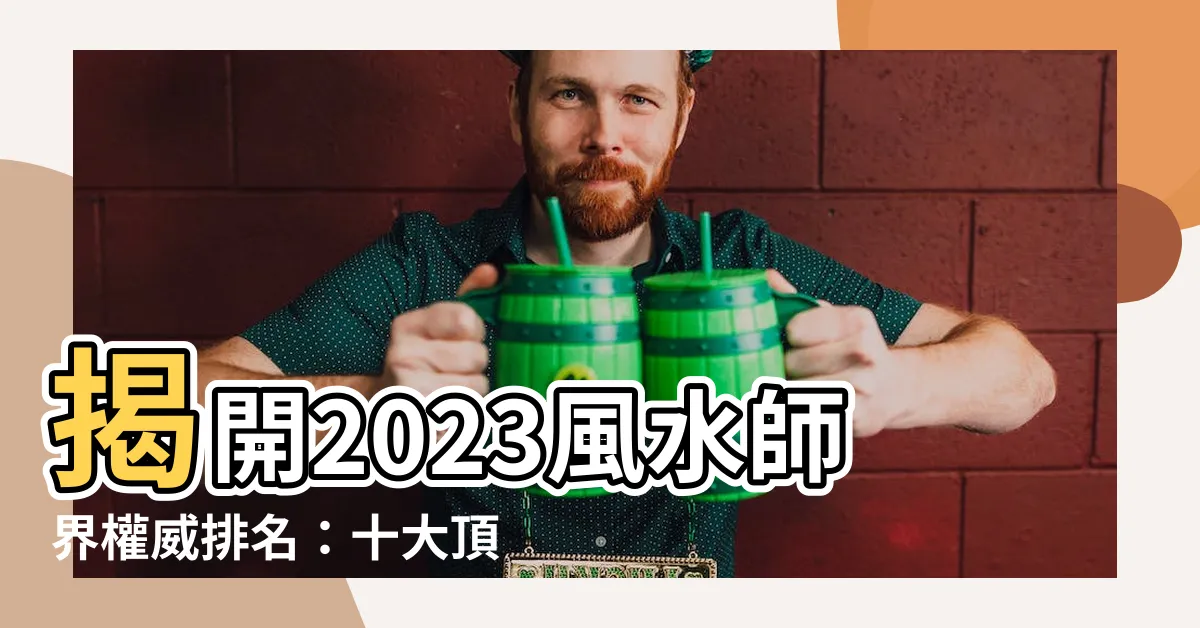 【風水師排名】揭開2023風水師界權威排名：十大頂尖風水大師全覽