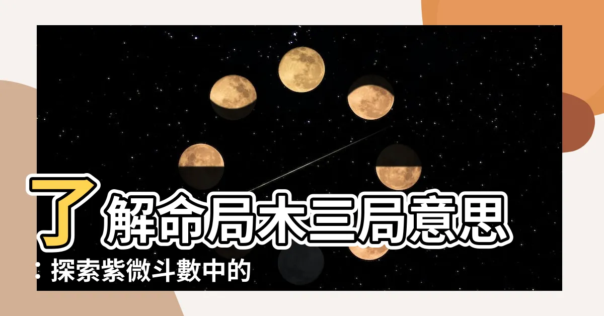 【命局木三局意思】瞭解命局木三局意思：探索紫微鬥數中的特別組合