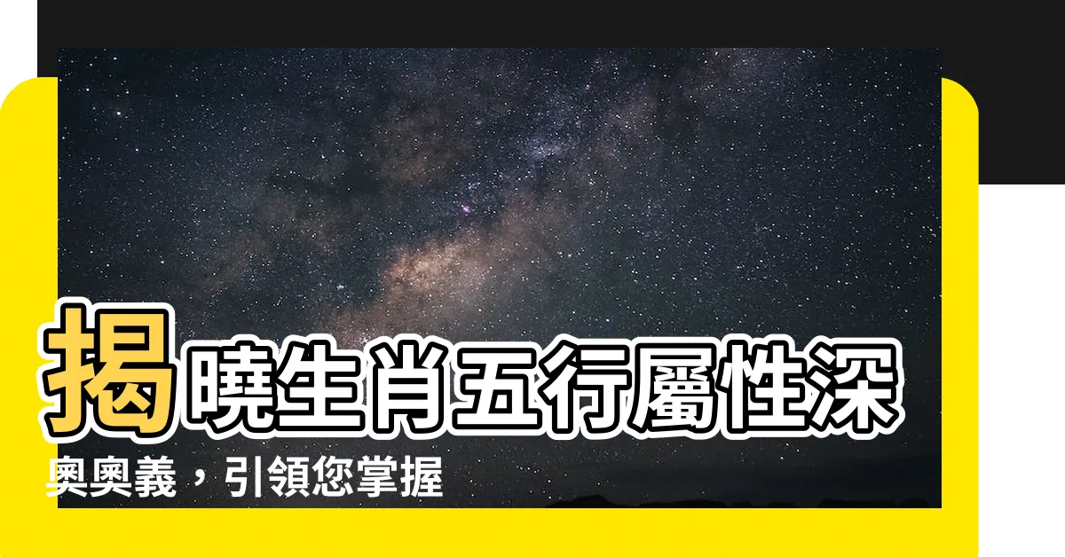 【生肖五行屬性】揭曉生肖五行屬性深奧奧義，引領您掌握命運之鑰！