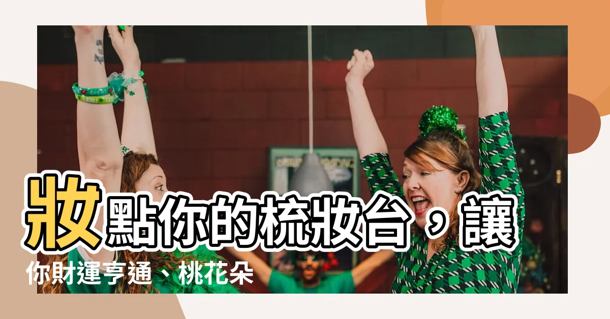 【房間財位放化妝台】妝點你的梳妝台，讓你財運亨通、桃花朵朵開：房間財位放化妝台