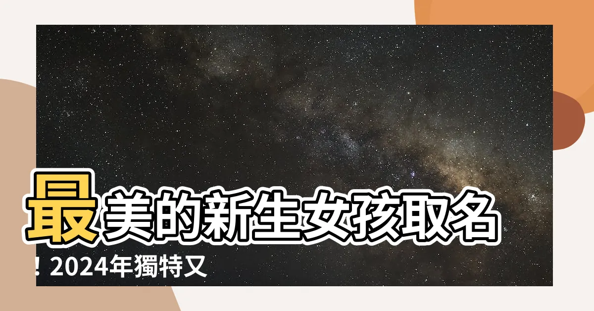 【女取名】最美的新生女孩取名！2024年獨特又好聽的817個