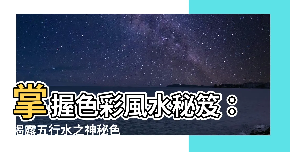 【五行水是什麼顏色】掌握色彩風水秘笈：揭露五行水之神秘色彩