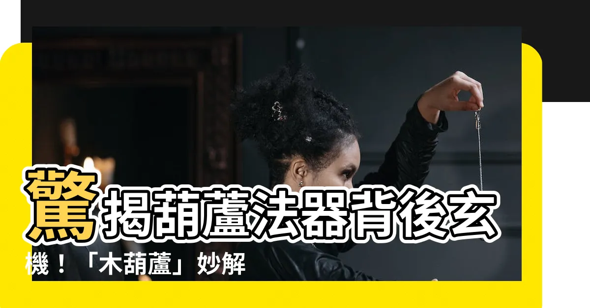 【木葫蘆作用】驚揭葫蘆法器背後玄機！「木葫蘆」妙解各種風煞，材質優選指南