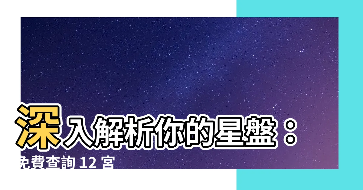 【十二宮位查詢】深入解析你的星盤：免費查詢 12 宮位，揭秘你的命運奧秘