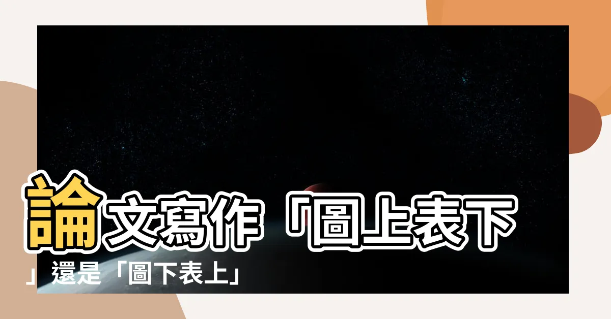 【圖上表下還是圖下表上】論文寫作「圖上表下」還是「圖下表上」，讓你的論文脱穎而出