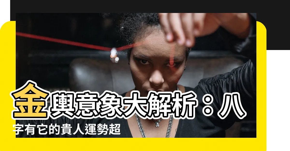 【金輿意思】金輿意象大解析：八字有它的貴人運勢超旺？