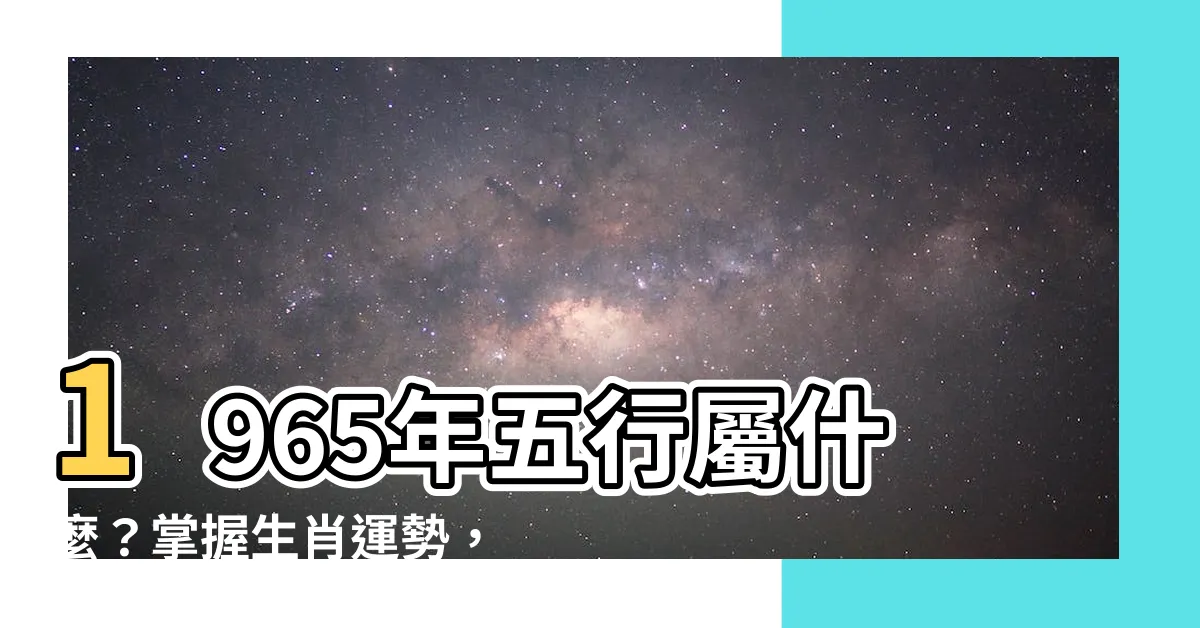 【1965五行屬什麼】1965年五行屬什麼？掌握生肖運勢，掌握全年運程