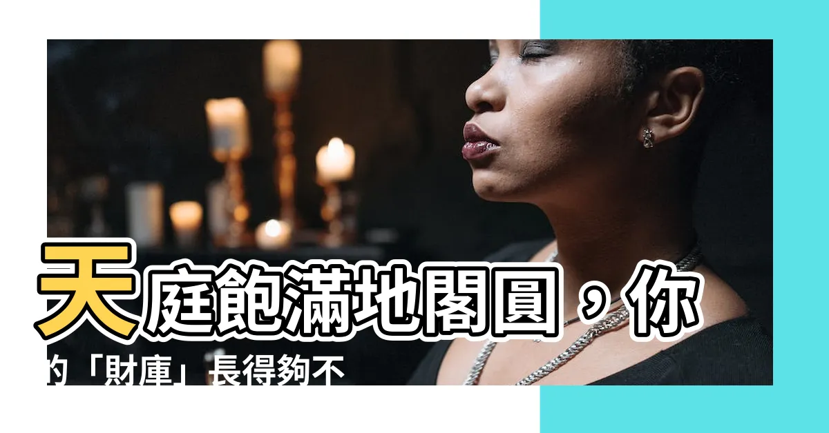 【地閣方圓】天庭飽滿地閣圓，你的「財庫」長得夠不夠漂亮？