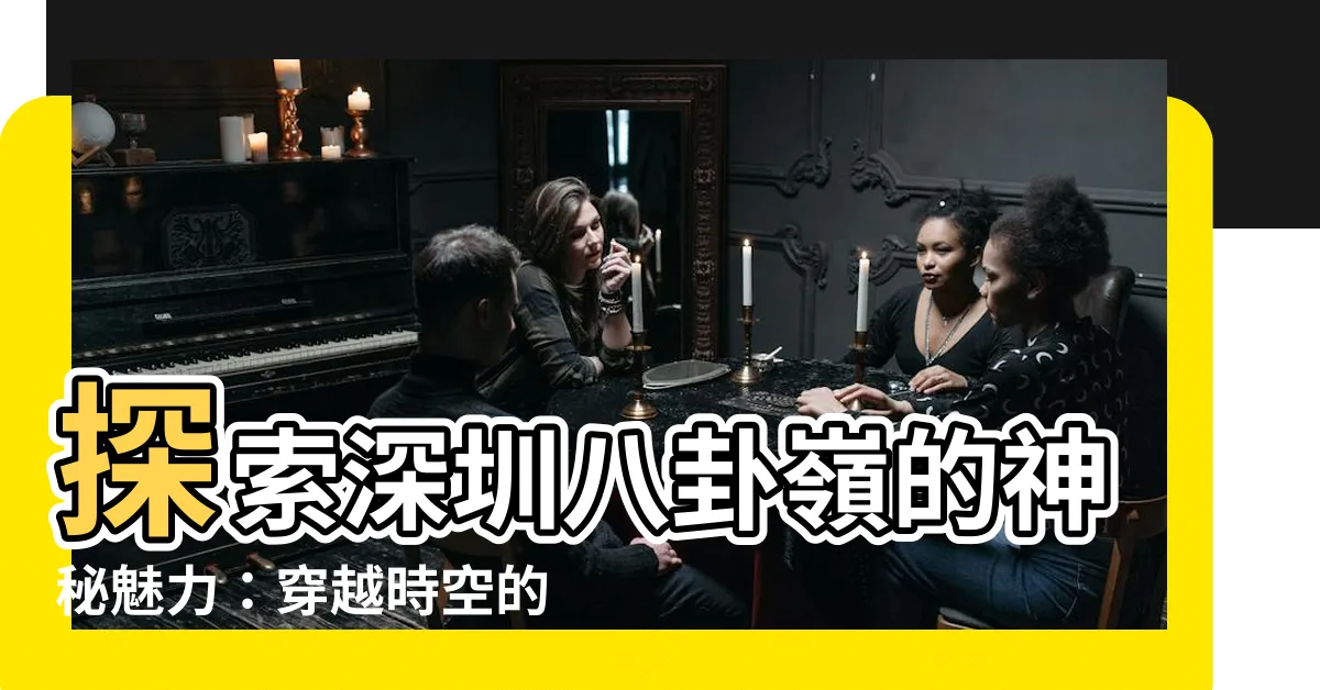 【深圳八卦嶺】探索深圳八卦嶺的神秘魅力：穿越時空的美食與人文奇遇