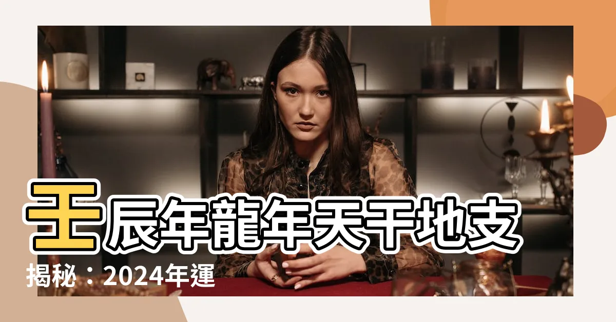 【龍年 天干地支】壬辰年龍年天干地支揭秘：2024年運勢大公開！