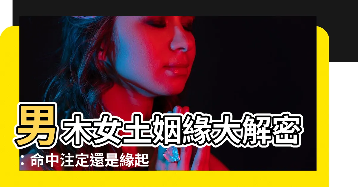 【男木女土】男木女土姻緣大解密：命中註定還是緣起緣滅？