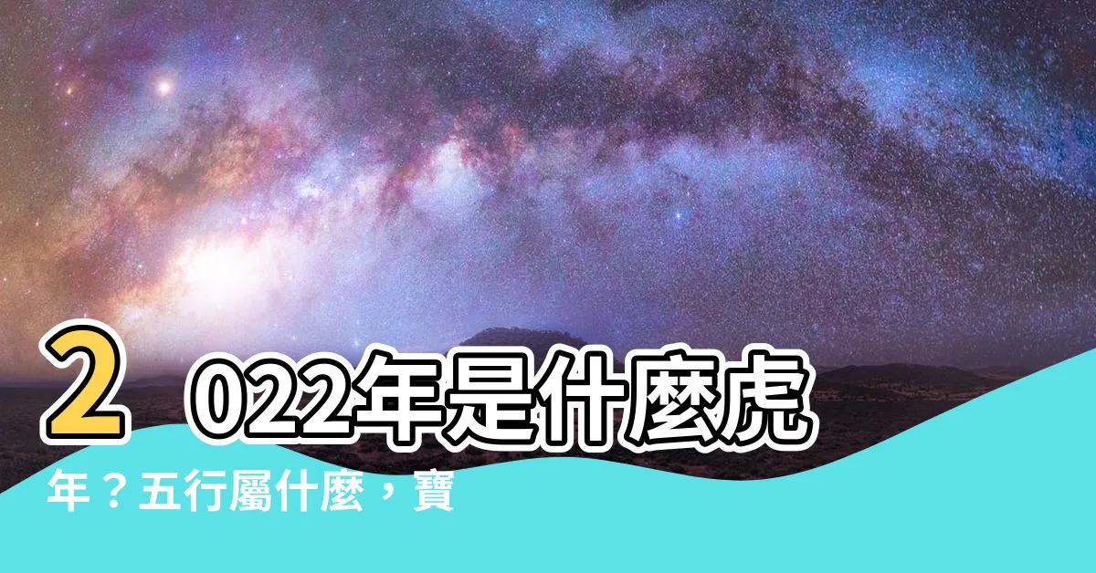 【2022年五行屬什麼】2022年是什麼虎年？五行屬什麼，寶寶是什麼命？一次搞懂！