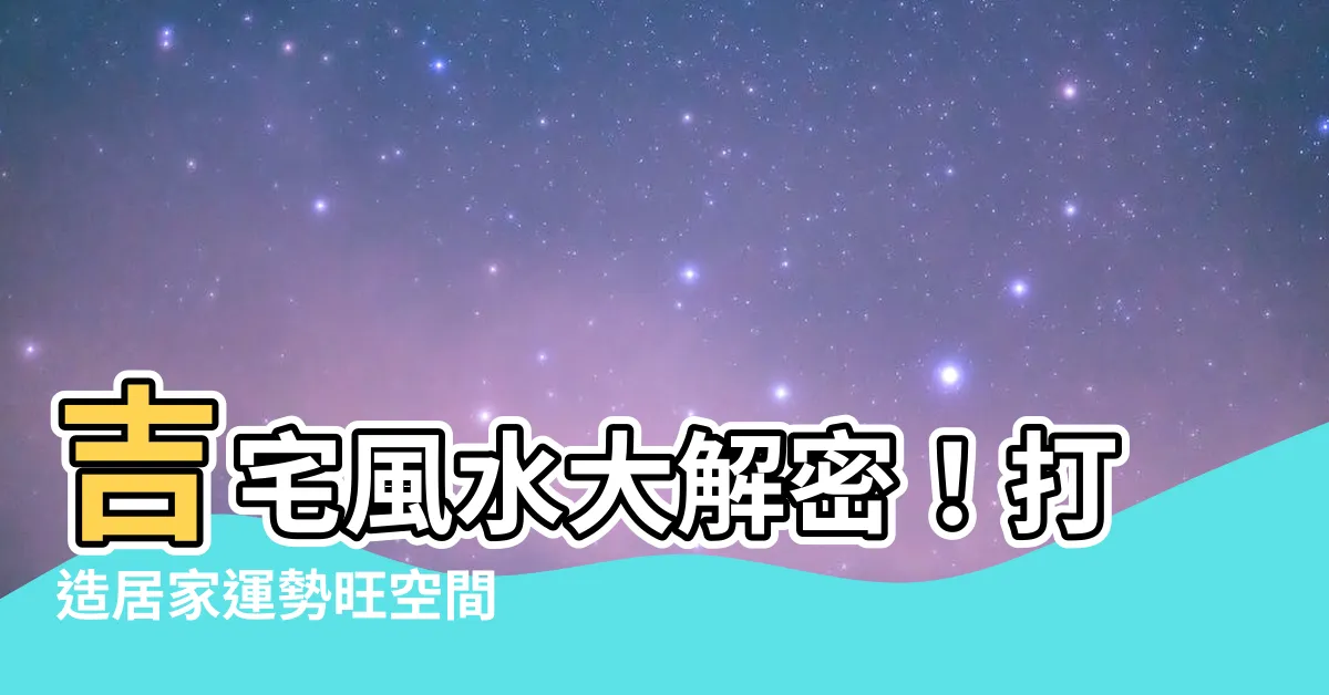 【吉宅】吉宅風水大解密！打造居家運勢旺空間