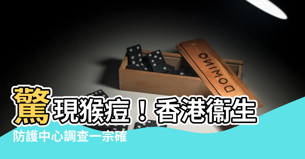 【猴痘 香港】驚現猴痘！香港衞生防護中心調查一宗確診個案
