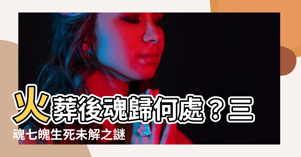 【火葬後魂】火葬後魂歸何處？三魂七魄生死未解之謎