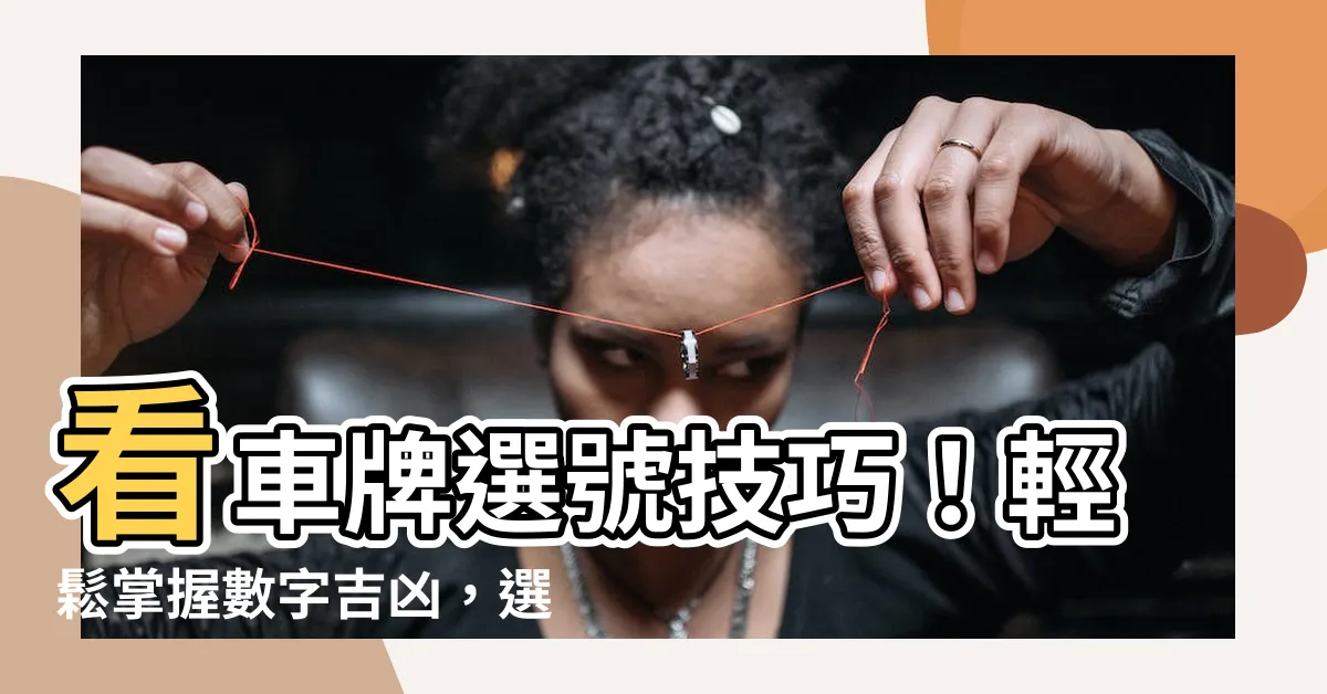 【車牌選號技巧】看車牌選號技巧！輕鬆掌握數字吉凶，選對車號好運到