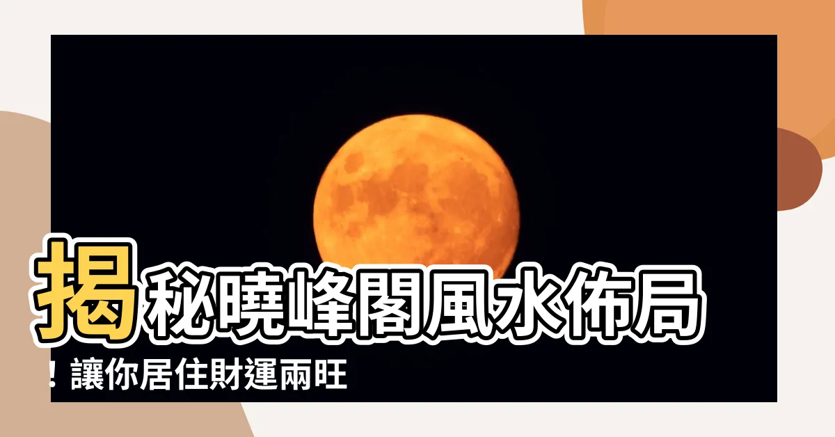 【曉峯閣風水】揭秘曉峯閣風水佈局！讓你居住財運兩旺