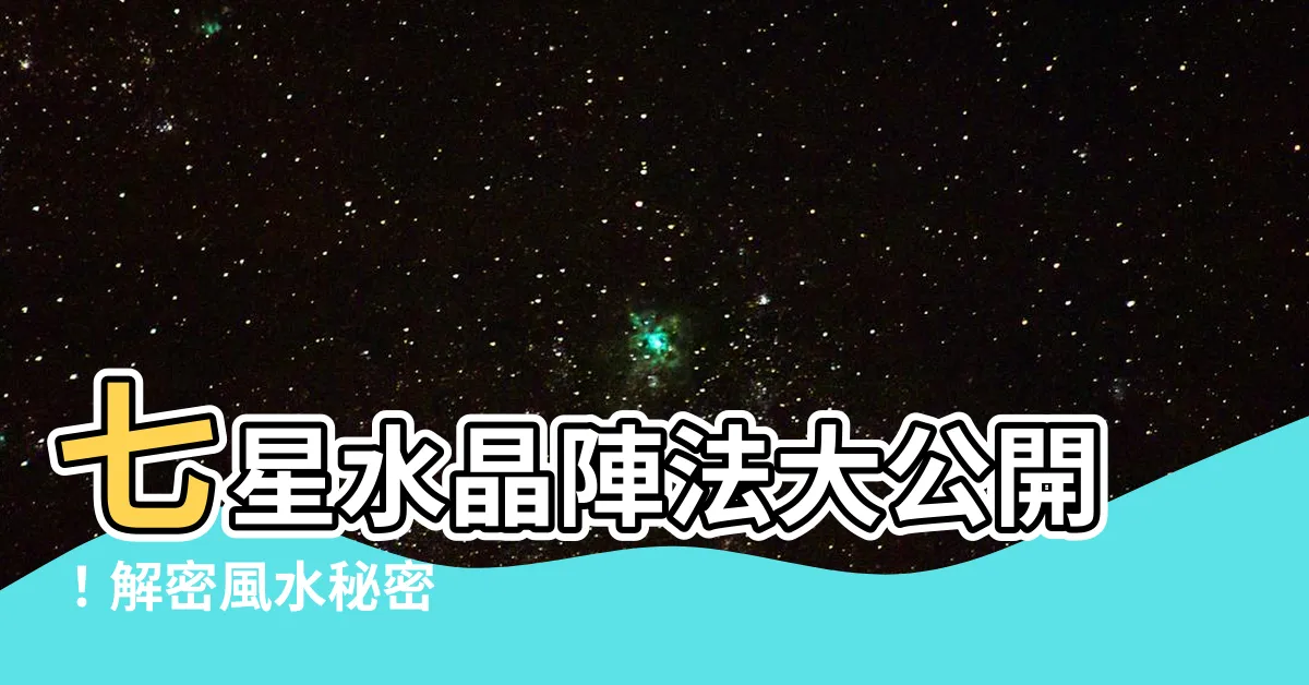 【七星水晶】七星水晶陣法大公開！解密風水秘密