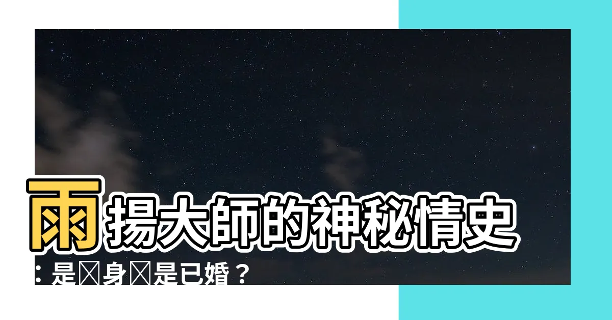 【雨揚居士有結婚嗎】雨揚大師的神秘情史：是單身還是已婚？