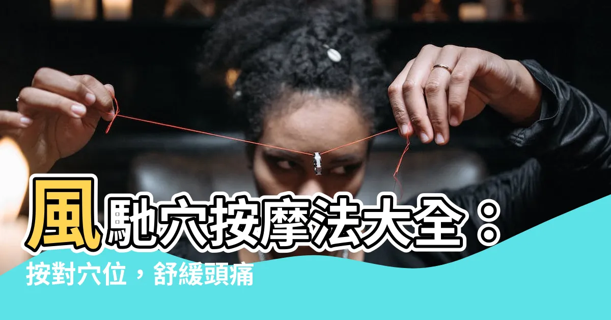 【風馳穴】風馳穴按摩法大全：按對穴位，舒緩頭痛、水腫、失眠，提升視力