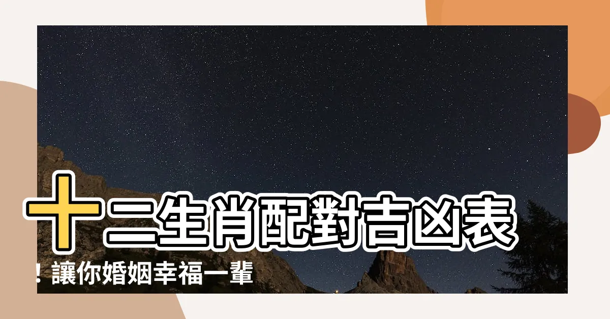 【十二生肖配對吉凶表】十二生肖配對吉凶表！讓你婚姻幸福一輩子