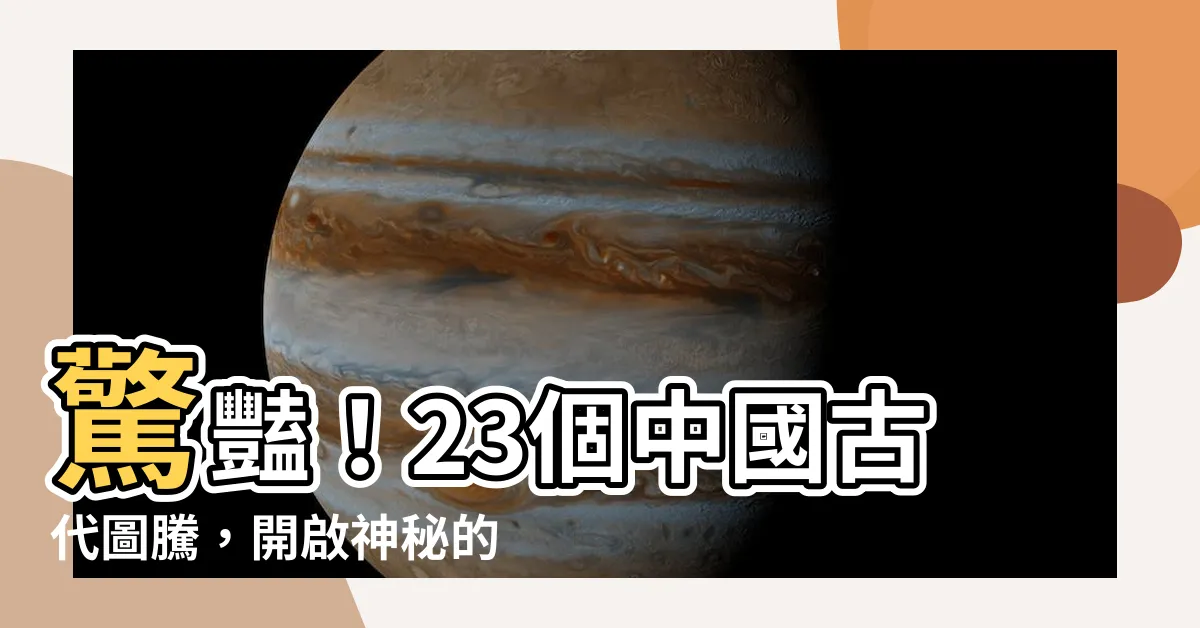 【中國古代圖騰】驚豔！23個中國古代圖騰，開啟神秘的文化之旅