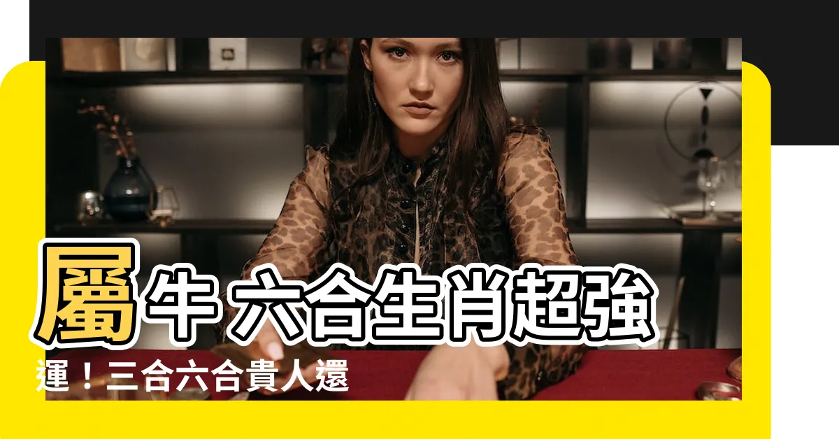 【屬牛六合】屬牛 六合生肖超強運！三合六合貴人還能這樣配？