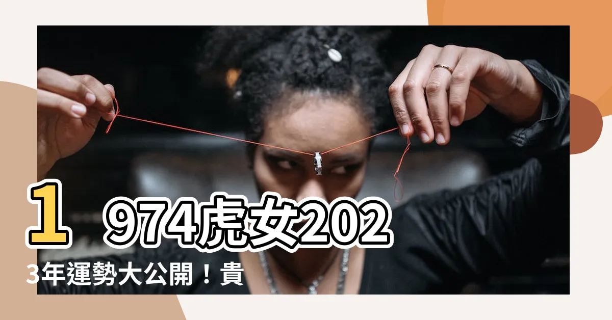 【1974虎女2023】1974虎女2023年運勢大公開！貴人相助、鴻運當頭！