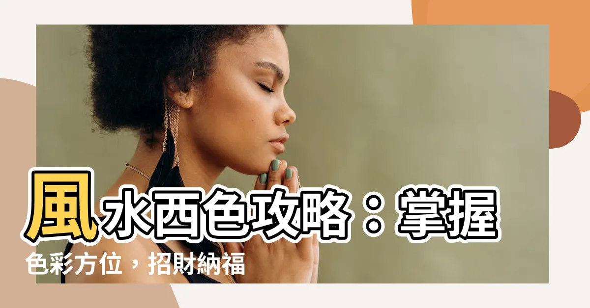 【風水 西 色】風水西色攻略：掌握色彩方位，招財納福