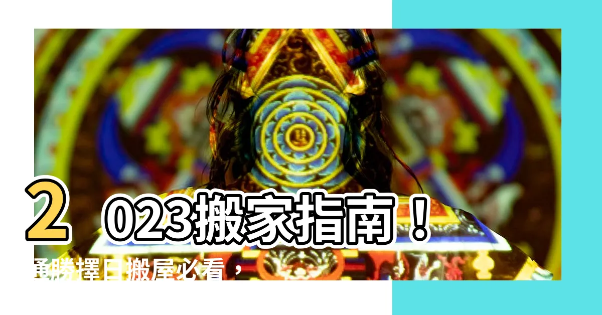 【通勝擇日搬屋】2023搬家指南！通勝擇日搬屋必看，好運吉日一次掌握