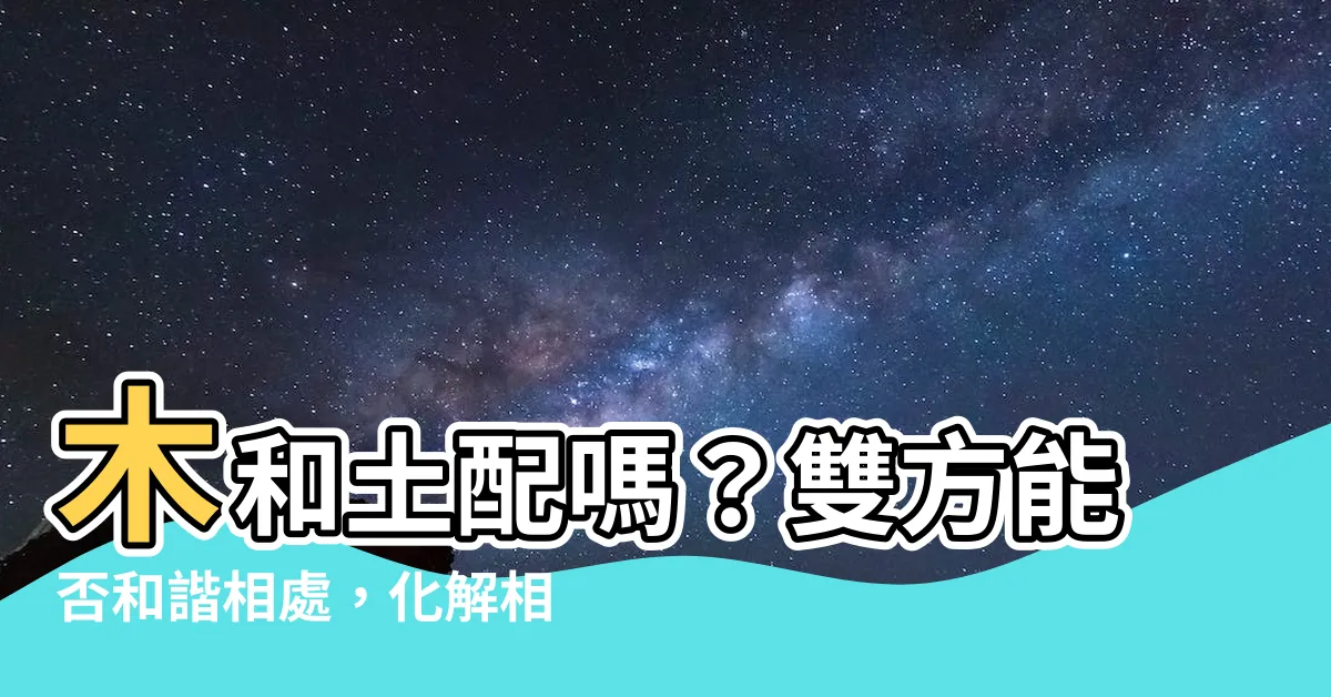 【木和土配嗎】木和土配嗎？雙方能否和諧相處，化解相剋之説？