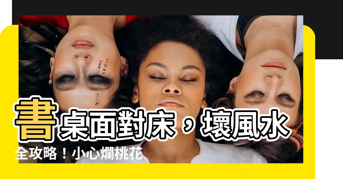 【書桌面對牀】書桌面對牀，壞風水全攻略！小心爛桃花爛工作找上門！