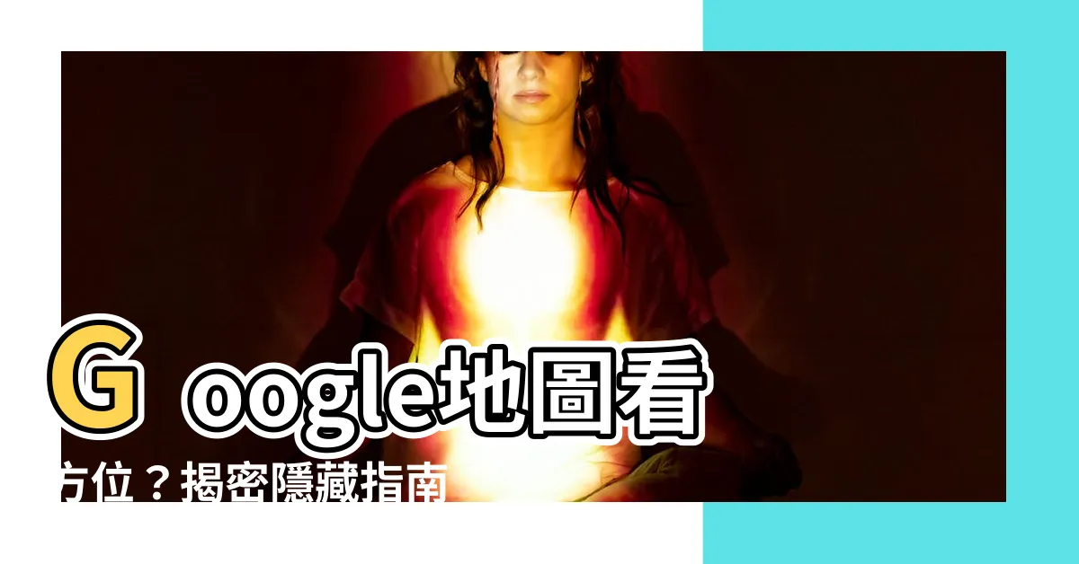 【地圖看方位】Google地圖看方位？揭密隱藏指南針功能，不怕再迷路！