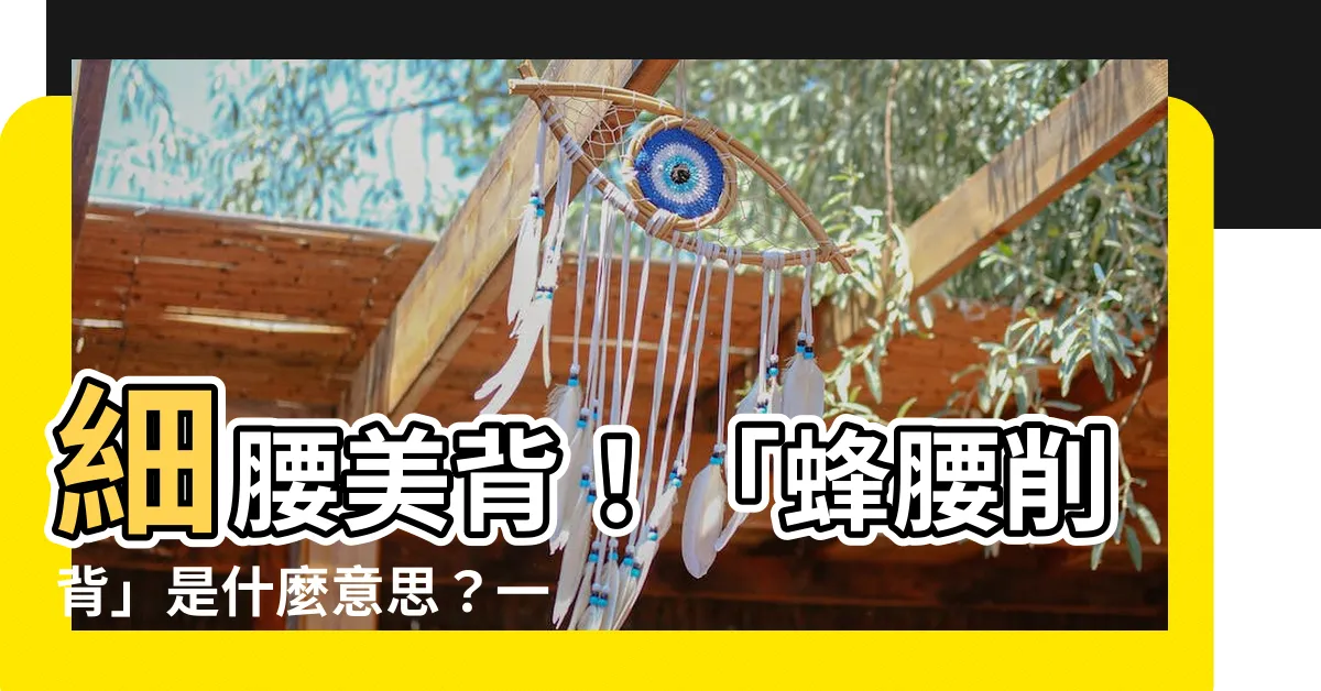 【蜂腰削背 意思】細腰美背！「蜂腰削背」是什麼意思？一次看懂！