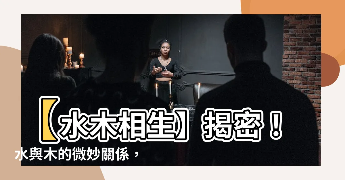 【水和木的關係】【水木相生】揭密！水與木的微妙關係，木命中註定良緣是誰？