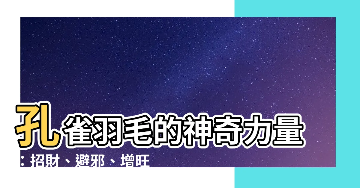 【孔雀羽毛作用】孔雀羽毛的神奇力量：招財、避邪、增旺運勢