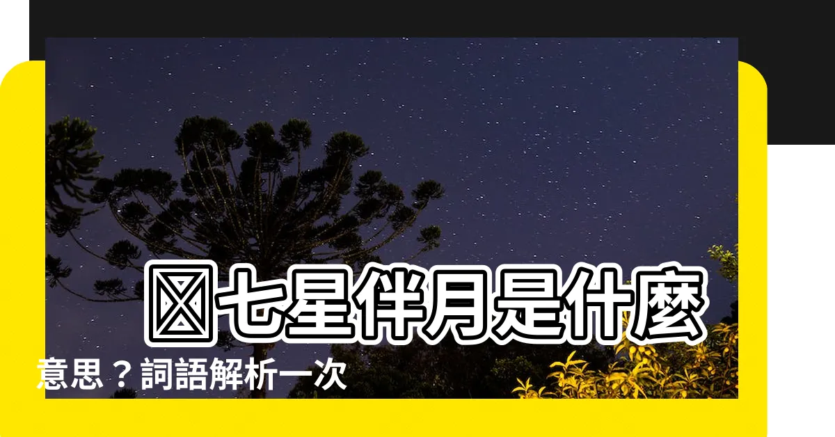 【七星伴月意思】 🌟七星伴月是什麼意思？詞語解析一次搞懂🌟