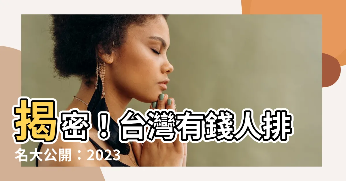 【台灣有錢人排名】揭密！台灣有錢人排名大公開：2023台灣50大富豪榜出爐