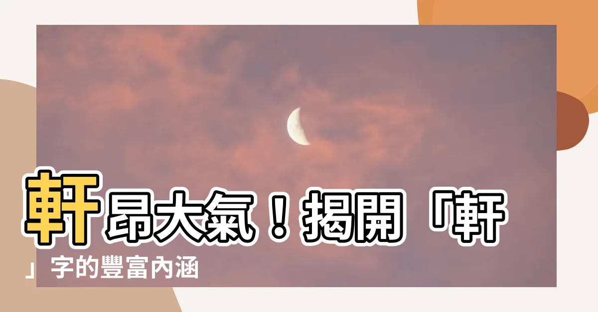 【軒的意思】軒昂大氣！揭開「軒」字的豐富內涵