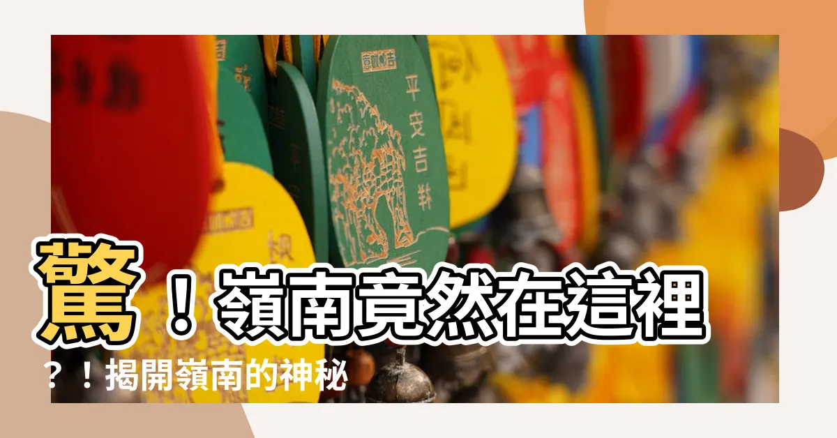 【嶺南是哪裡】驚！嶺南竟然在這裡？！揭開嶺南的神秘面紗