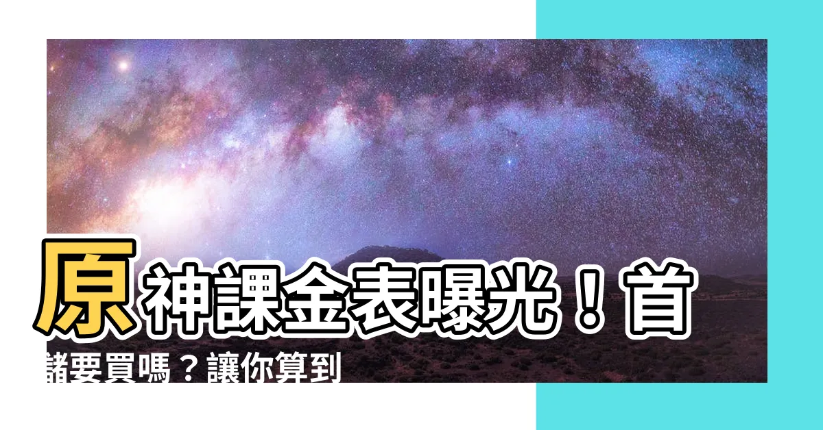 【原神課金錶】原神課金錶曝光！首儲要買嗎？讓你算到明白！