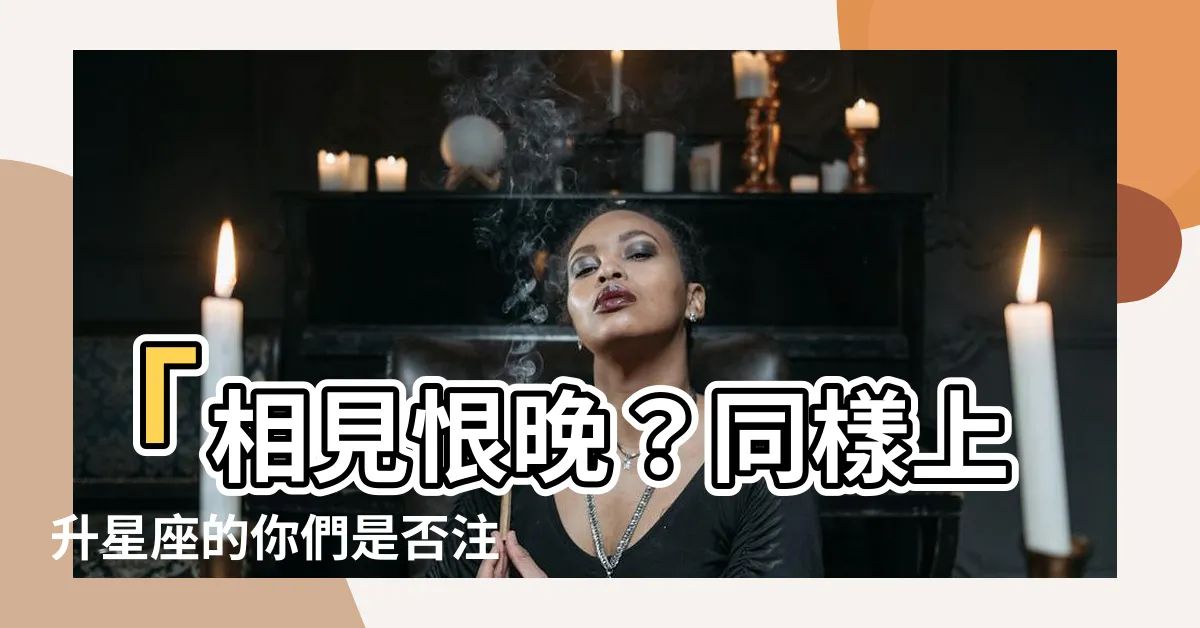 【上升星座相同】「相見恨晚？同樣上升星座的你們是否註定有特殊緣分？」