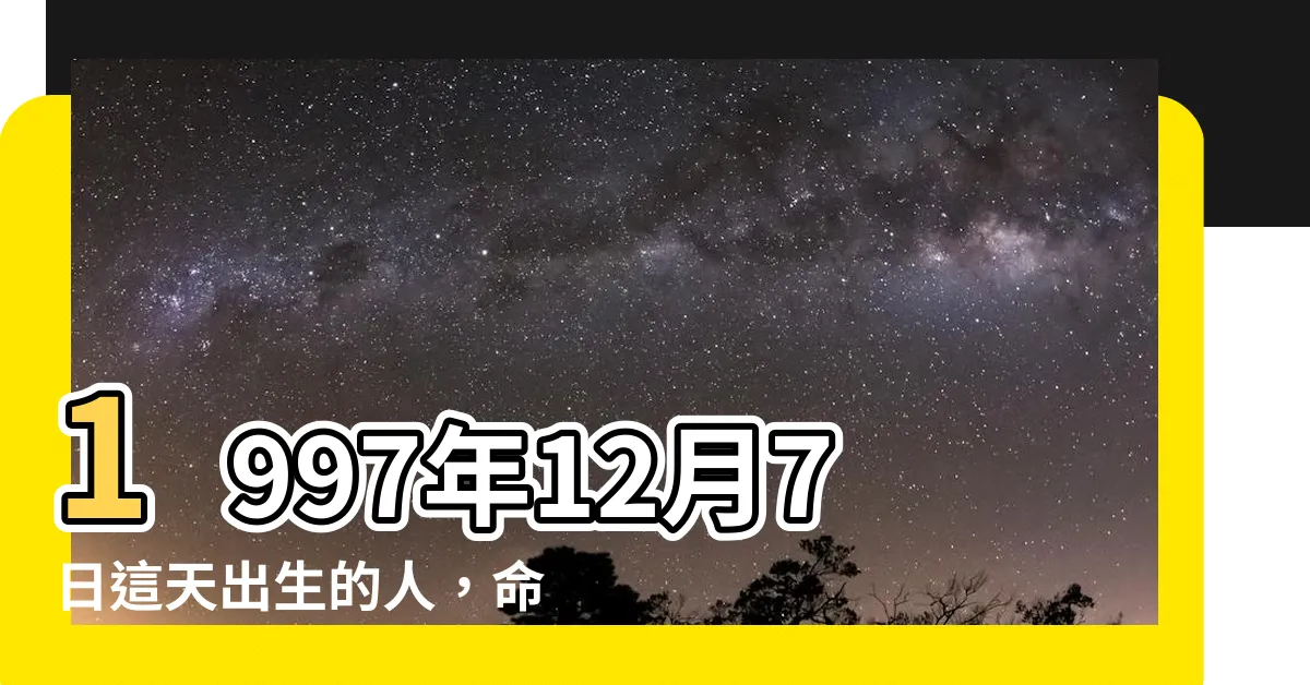【1997年12月7日】1997年12月7日這天出生的人，命運大揭秘！